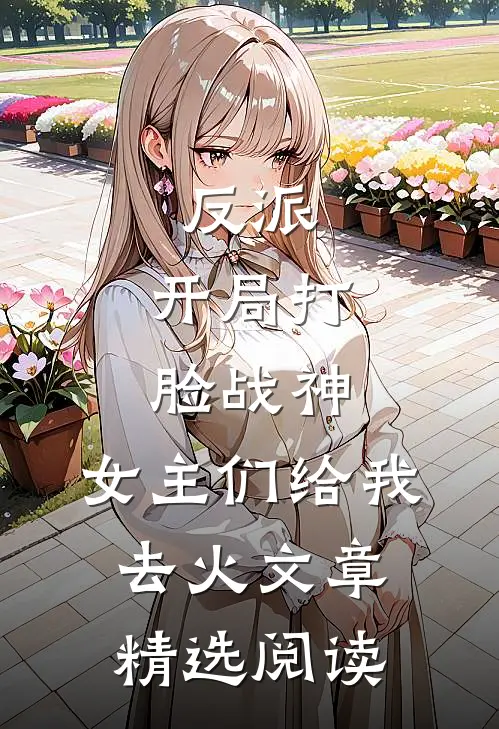 反派：开局打脸战神，女主们给我去火文章精选阅读