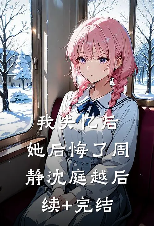 我失忆后，她后悔了周静沈庭越后续+完结