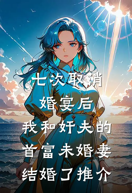 七次取消婚宴后，我和奸夫的首富未婚妻结婚了推介