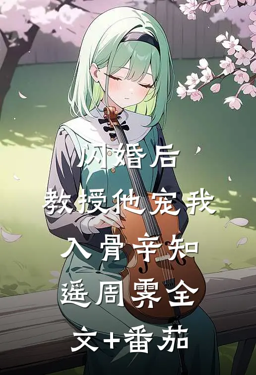 闪婚后，教授他宠我入骨辛知遥周霁全文+番茄