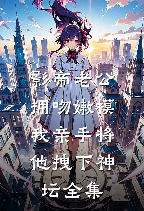 影帝老公拥吻嫩模，我亲手将他拽下神坛 全集