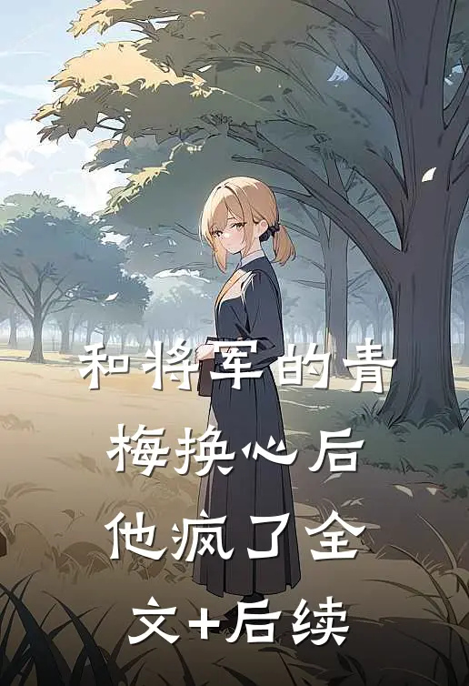 和将军的青梅换心后，他疯了全文+后续