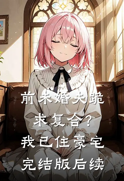 前未婚夫跪求复合？我已住豪宅完结版后续