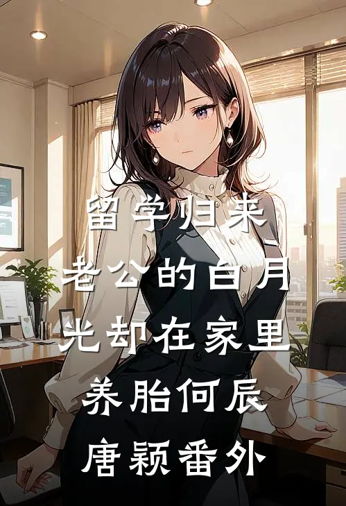 留学归来，老公的白月光却在家里养胎何辰唐颖 番外