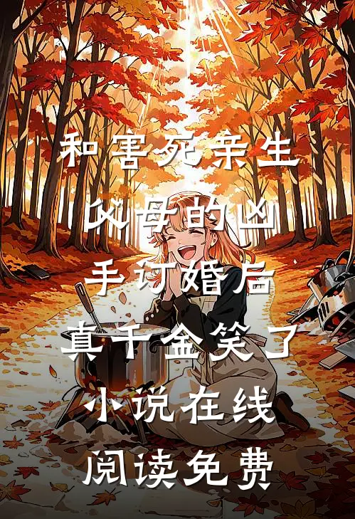 和害死亲生父母的凶手订婚后，真千金笑了小说在线阅读免费