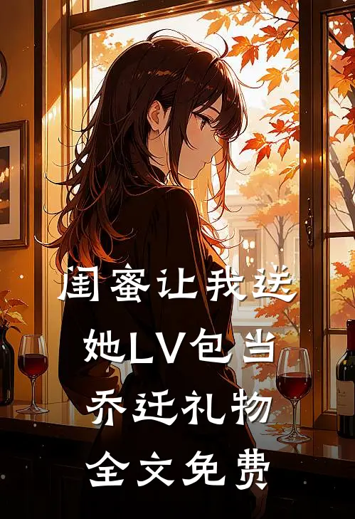 闺蜜让我送她LV包当乔迁礼物全文免费
