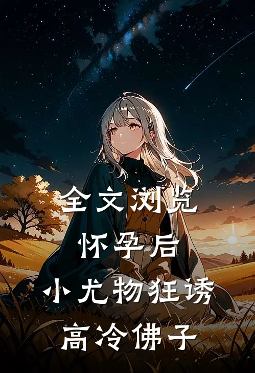 全文浏览怀孕后，小尤物狂诱高冷佛子