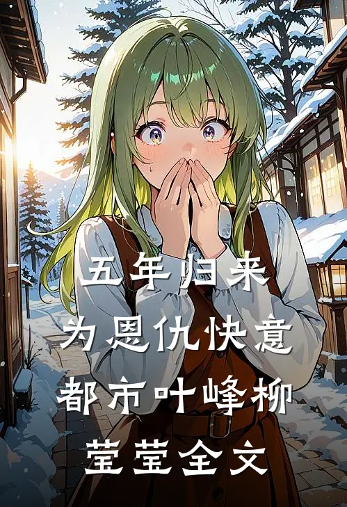 五年归来，为恩仇快意都市叶峰柳莹莹全文