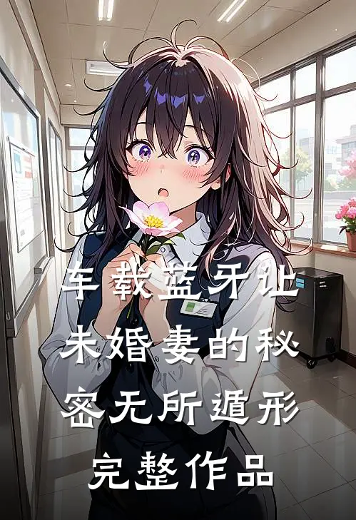 车载蓝牙让未婚妻的秘密无所遁形完整作品
