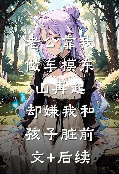 老公靠我做车模东山再起，却嫌我和孩子脏前文+后续