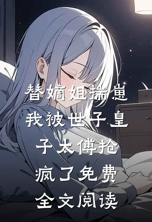 替嫡姐揣崽，我被世子皇子太傅抢疯了免费全文阅读