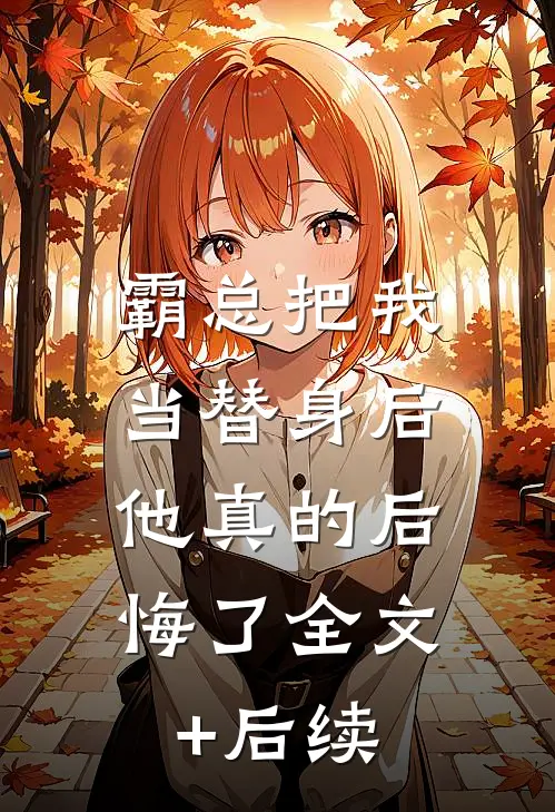 霸总把我当替身后，他真的后悔了全文+后续