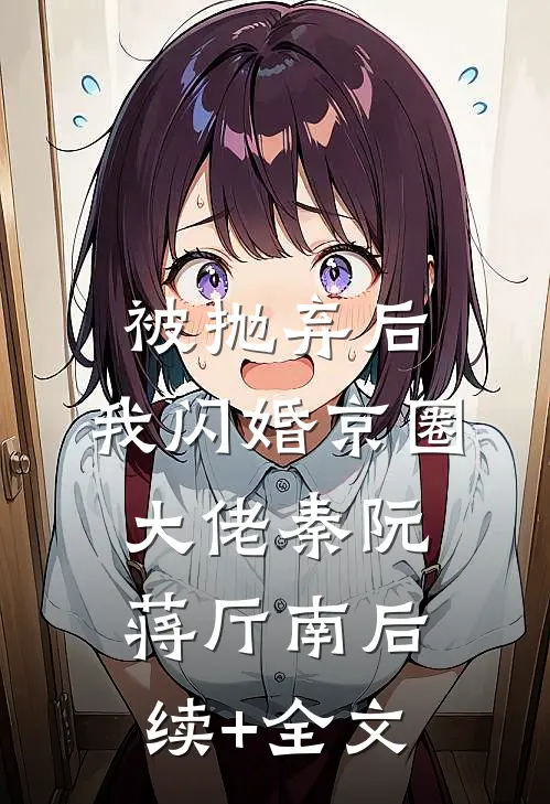 被抛弃后，我闪婚京圈大佬秦阮蒋厅南后续+全文