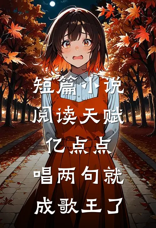 短篇小说阅读天赋亿点点，唱两句就成歌王了