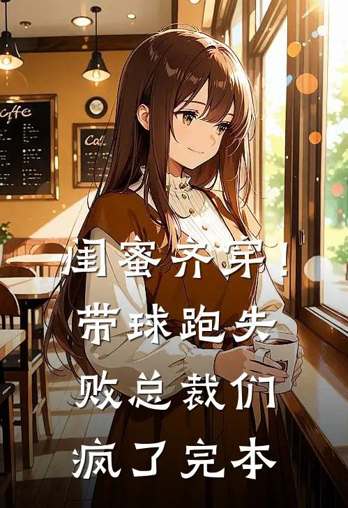 闺蜜齐穿！带球跑失败总裁们疯了完本