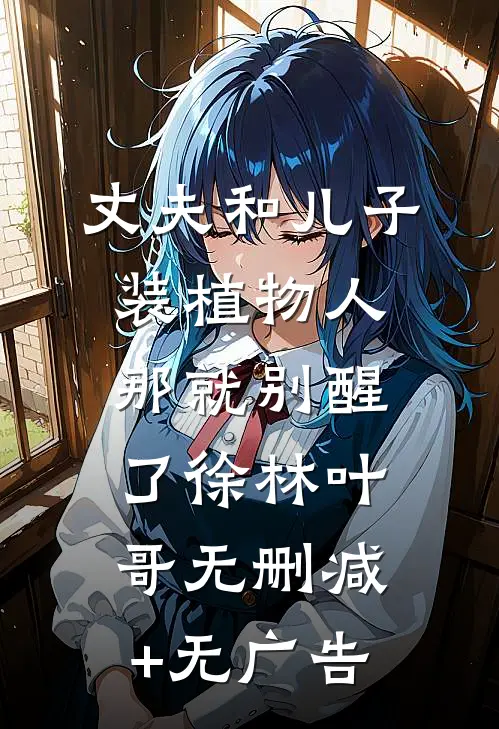丈夫和儿子装植物人，那就别醒了徐林叶哥无删减+无广告