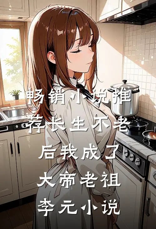 畅销小说推荐长生不老后我成了大帝老祖李元小说