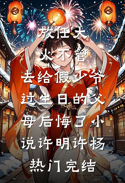 放任大火不管，去给假少爷过生日的父母后悔了小说许明许杨热门完结
