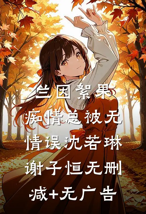 兰因絮果，痴情总被无情误沈若琳谢子恒无删减+无广告