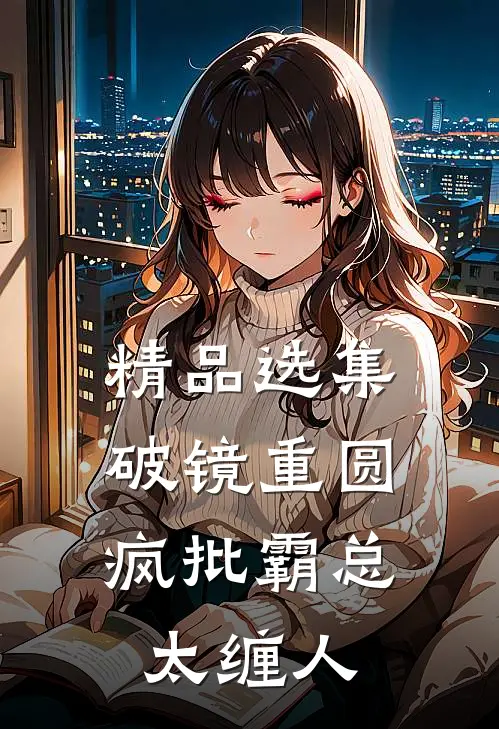 精品选集破镜重圆：疯批霸总太缠人