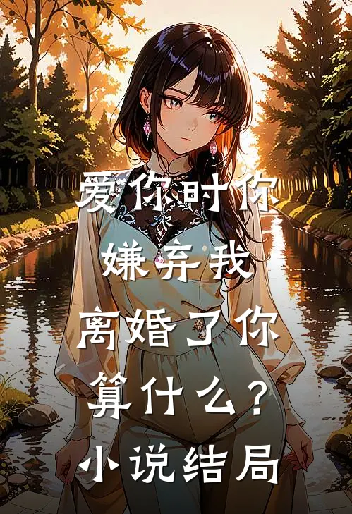 爱你时你嫌弃我，离婚了你算什么？小说结局