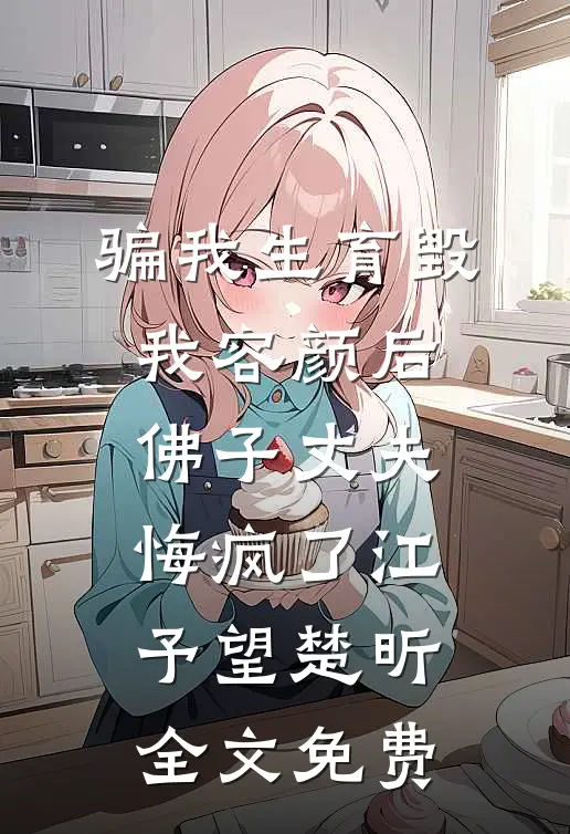 骗我生育毁我容颜后，佛子丈夫悔疯了江予望楚昕全文免费
