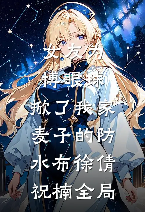 女友为博眼球，掀了我家麦子的防水布徐倩祝楠全局